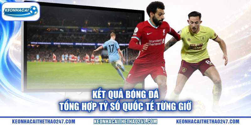 Kết quả bóng đá tổng hợp tỷ số quốc tế từng giờ