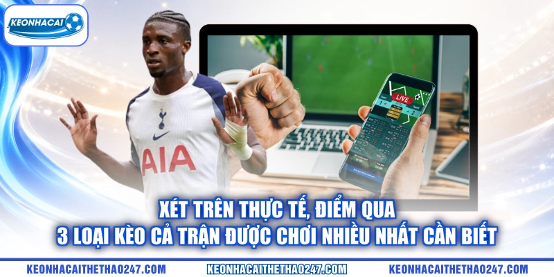 Xét trên thực tế, điểm qua 3 loại kèo cả trận được chơi nhiều nhất cần biết